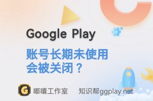 Google Play开发者长期闲置后果,您的开发者账号因未在使用而面临关闭风险 - 知识帮