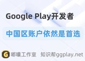 2025年Google Play对于正向合规开发者,中国区账户依然是首选 - 知识帮