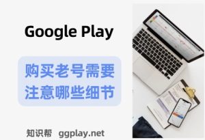 如何购买靠谱的Google Play老开发者账户，购买gp老号需要注意哪些细节 - 知识帮