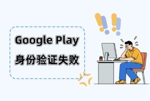 Google Play 身份验证失败无法再次上传验证怎么处理?Google身份验证失败解救方案 - 知识帮