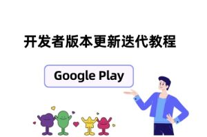 Google Play开发者如何迭代更新自己的APP？应用新版本迭代审核需要多久 - 知识帮