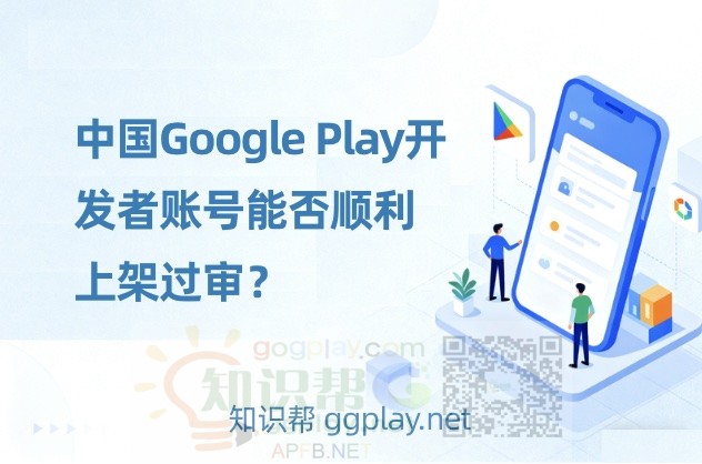 中国Google Play开发者账号能否顺利上架过审？全新注册谷歌开发者账号多久能成功 - 知识帮